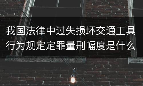 我国法律中过失损坏交通工具行为规定定罪量刑幅度是什么