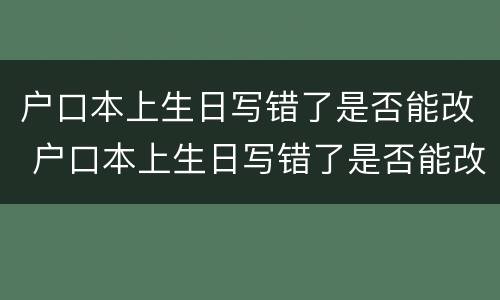 户口本上生日写错了是否能改 户口本上生日写错了是否能改过
