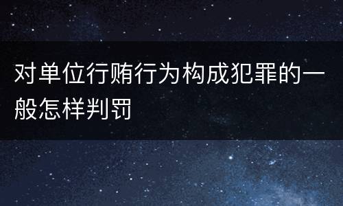 对单位行贿行为构成犯罪的一般怎样判罚