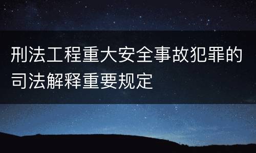 刑法工程重大安全事故犯罪的司法解释重要规定
