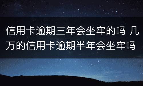 信用卡逾期三年会坐牢的吗 几万的信用卡逾期半年会坐牢吗?