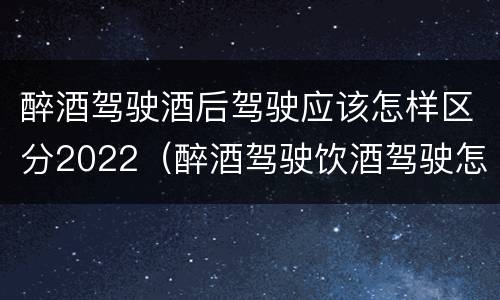 醉酒驾驶酒后驾驶应该怎样区分2022（醉酒驾驶饮酒驾驶怎么区别）