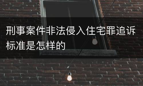 刑事案件非法侵入住宅罪追诉标准是怎样的