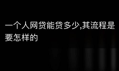 一个人网贷能贷多少,其流程是要怎样的