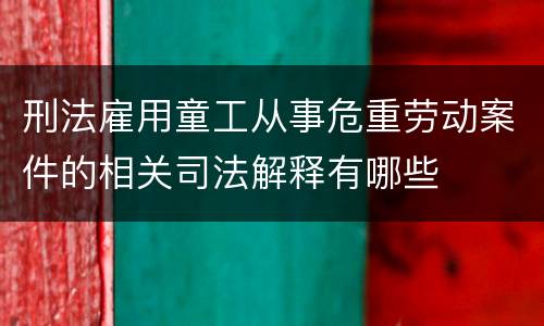 刑法雇用童工从事危重劳动案件的相关司法解释有哪些