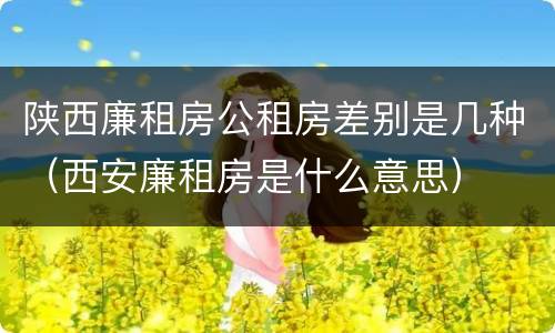 陕西廉租房公租房差别是几种（西安廉租房是什么意思）