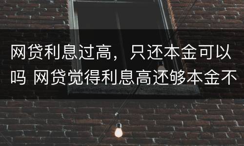 网贷利息过高，只还本金可以吗 网贷觉得利息高还够本金不想还了怎么办