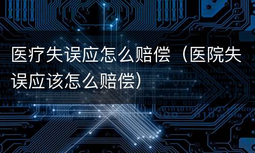 医疗失误应怎么赔偿（医院失误应该怎么赔偿）