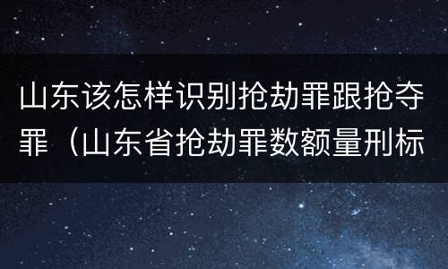山东该怎样识别抢劫罪跟抢夺罪（山东省抢劫罪数额量刑标准）