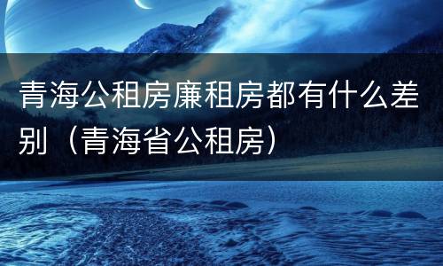 青海公租房廉租房都有什么差别（青海省公租房）