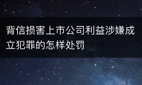 背信损害上市公司利益涉嫌成立犯罪的怎样处罚