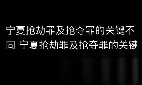 宁夏抢劫罪及抢夺罪的关键不同 宁夏抢劫罪及抢夺罪的关键不同案件