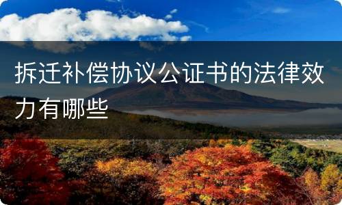 拆迁补偿协议公证书的法律效力有哪些