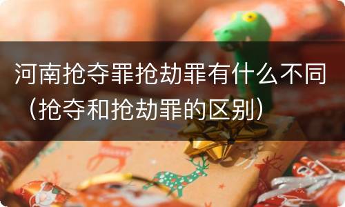 河南抢夺罪抢劫罪有什么不同（抢夺和抢劫罪的区别）