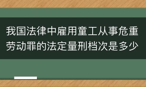 我国法律中雇用童工从事危重劳动罪的法定量刑档次是多少