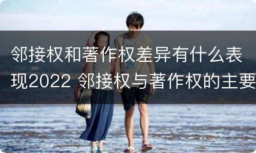 邻接权和著作权差异有什么表现2022 邻接权与著作权的主要区别