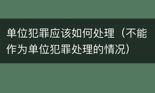 单位犯罪应该如何处理（不能作为单位犯罪处理的情况）