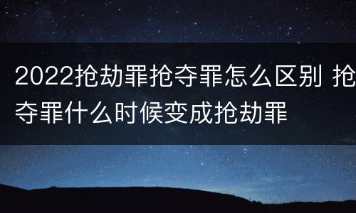 2022抢劫罪抢夺罪怎么区别 抢夺罪什么时候变成抢劫罪