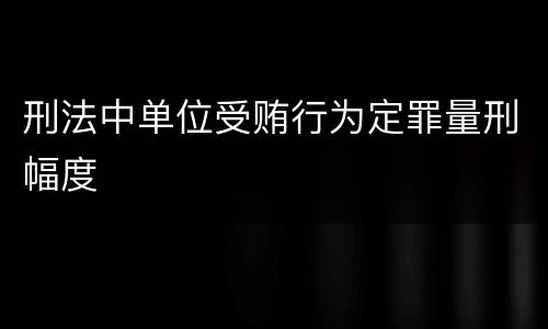 刑法中单位受贿行为定罪量刑幅度