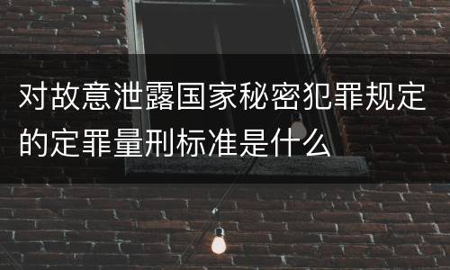 对故意泄露国家秘密犯罪规定的定罪量刑标准是什么