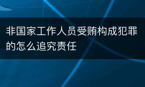 非国家工作人员受贿构成犯罪的怎么追究责任