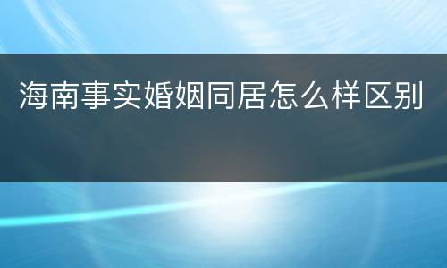 海南事实婚姻同居怎么样区别