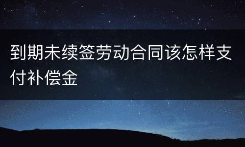 到期未续签劳动合同该怎样支付补偿金