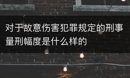 对于故意伤害犯罪规定的刑事量刑幅度是什么样的