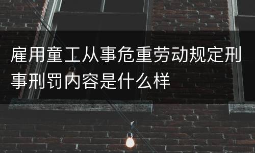 雇用童工从事危重劳动规定刑事刑罚内容是什么样