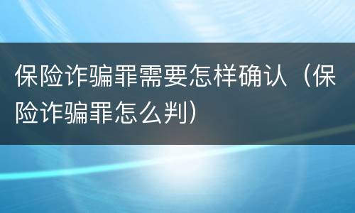 保险诈骗罪需要怎样确认（保险诈骗罪怎么判）