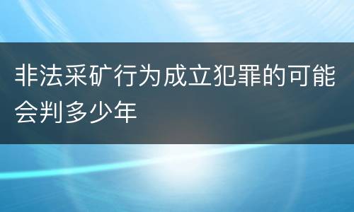 非法采矿行为成立犯罪的可能会判多少年
