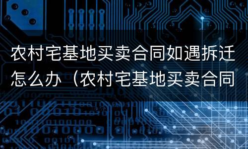 农村宅基地买卖合同如遇拆迁怎么办（农村宅基地买卖合同如遇拆迁怎么办手续）