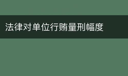法律对单位行贿量刑幅度