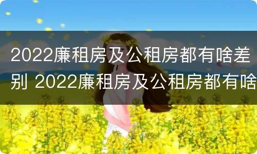 2022廉租房及公租房都有啥差别 2022廉租房及公租房都有啥差别呢