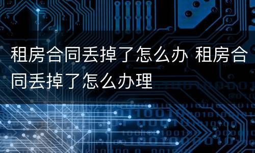 租房合同丢掉了怎么办 租房合同丢掉了怎么办理