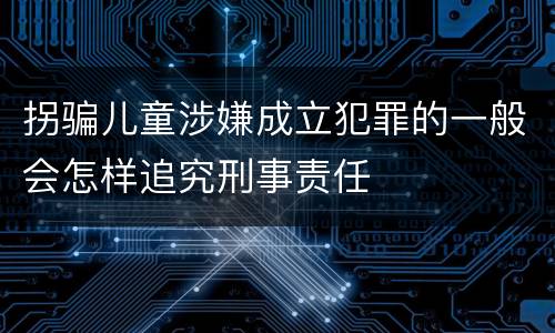 拐骗儿童涉嫌成立犯罪的一般会怎样追究刑事责任