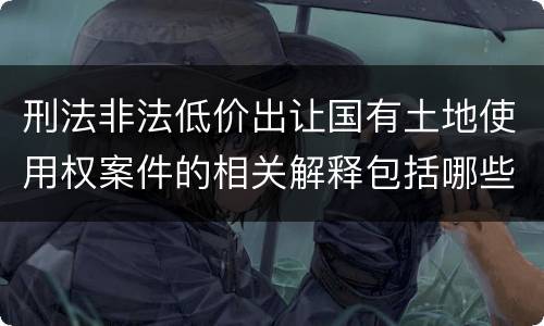 刑法非法低价出让国有土地使用权案件的相关解释包括哪些主要规定