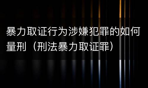 暴力取证行为涉嫌犯罪的如何量刑（刑法暴力取证罪）