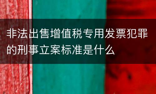 非法出售增值税专用发票犯罪的刑事立案标准是什么
