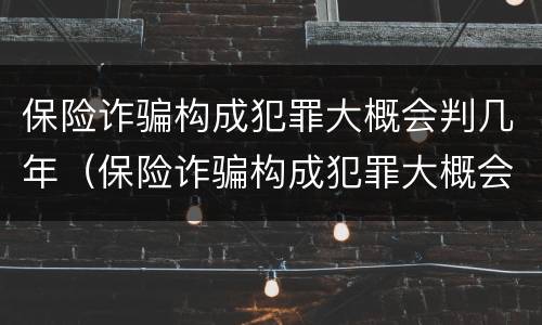 保险诈骗构成犯罪大概会判几年（保险诈骗构成犯罪大概会判几年徒刑）