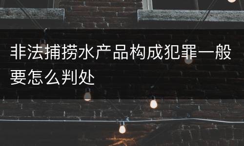 非法捕捞水产品构成犯罪一般要怎么判处