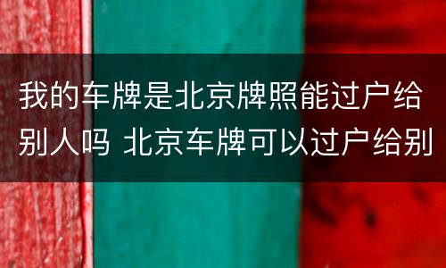 我的车牌是北京牌照能过户给别人吗 北京车牌可以过户给别人吗