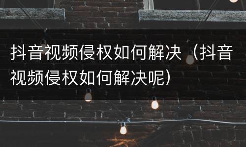 抖音视频侵权如何解决（抖音视频侵权如何解决呢）