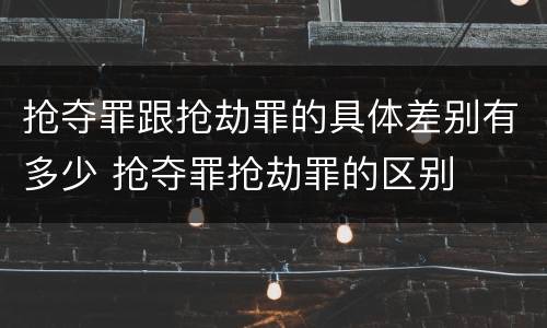 抢夺罪跟抢劫罪的具体差别有多少 抢夺罪抢劫罪的区别
