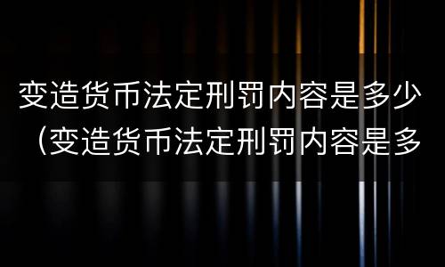 变造货币法定刑罚内容是多少（变造货币法定刑罚内容是多少）