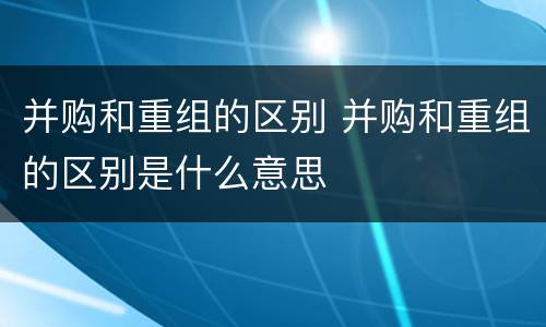 并购和重组的区别 并购和重组的区别是什么意思