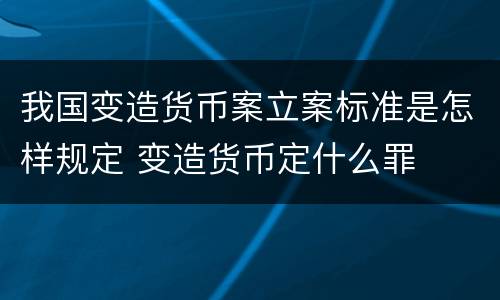 我国变造货币案立案标准是怎样规定 变造货币定什么罪