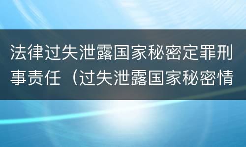 法律过失泄露国家秘密定罪刑事责任（过失泄露国家秘密情节严重的应当追究刑事责任）