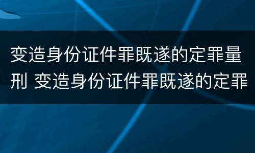 变造身份证件罪既遂的定罪量刑 变造身份证件罪既遂的定罪量刑多少