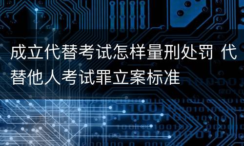 成立代替考试怎样量刑处罚 代替他人考试罪立案标准